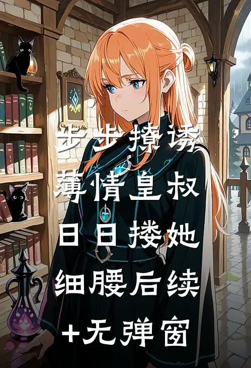 步步撩诱，薄情皇叔日日搂她细腰后续+无弹窗