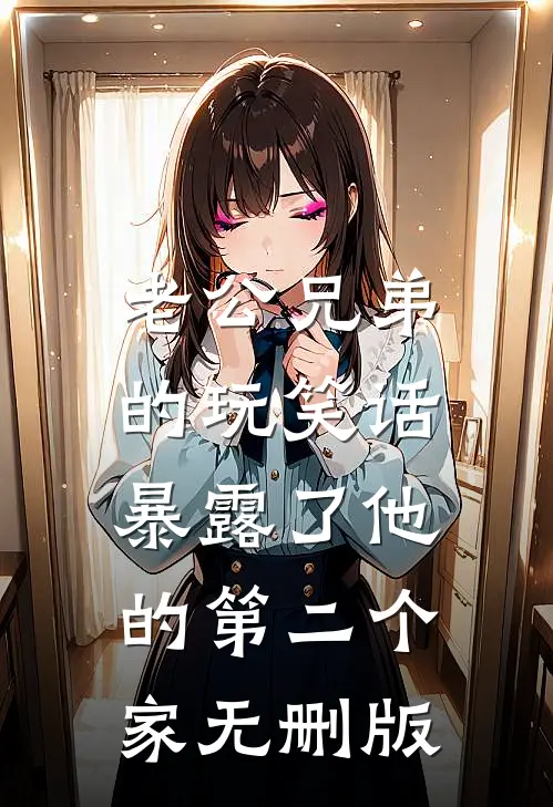 老公兄弟的玩笑话，暴露了他的第二个家无删版