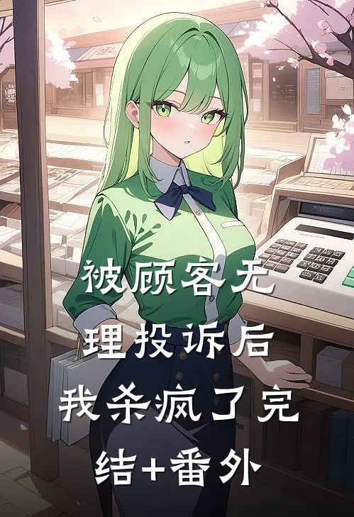 被顾客无理投诉后，我杀疯了完结+番外