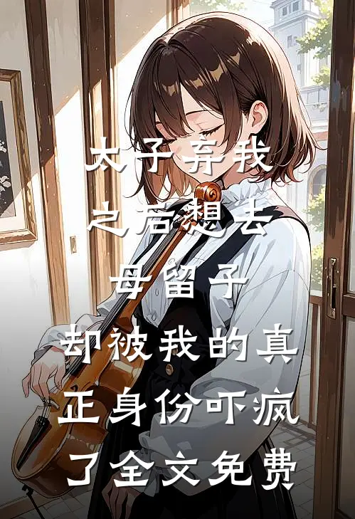 太子弃我之后想去母留子，却被我的真正身份吓疯了全文免费