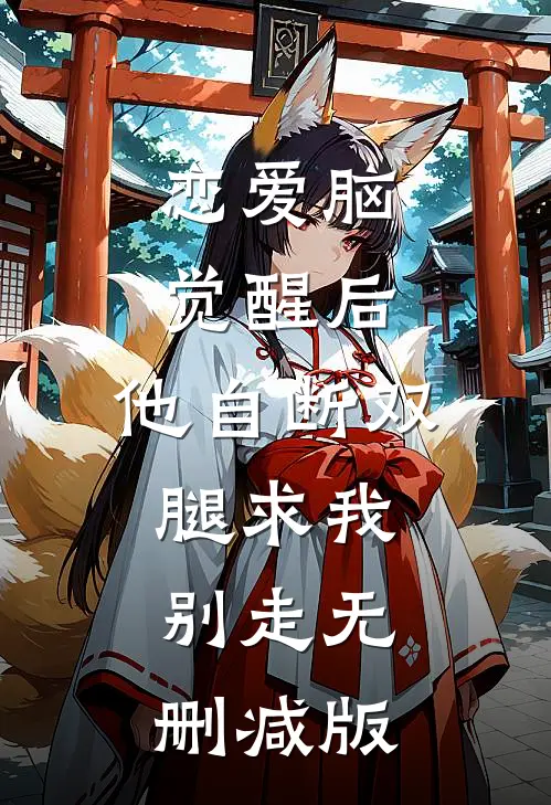 恋爱脑觉醒后，他自断双腿求我别走无删减版