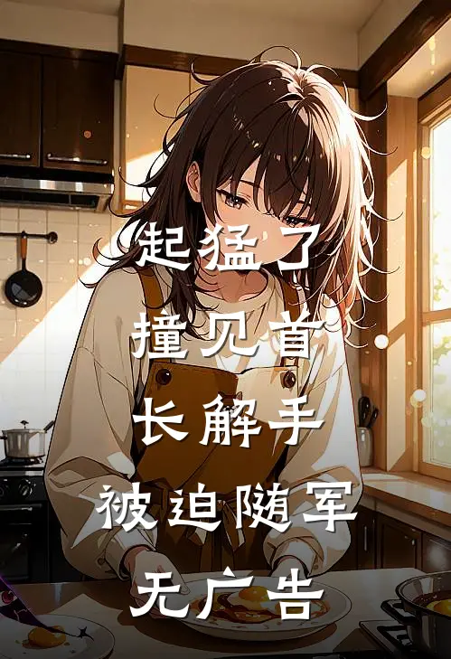 起猛了，撞见首长解手，被迫随军无广告