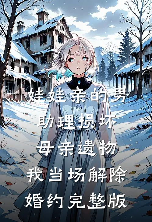 娃娃亲的男助理损坏母亲遗物，我当场解除婚约完整版