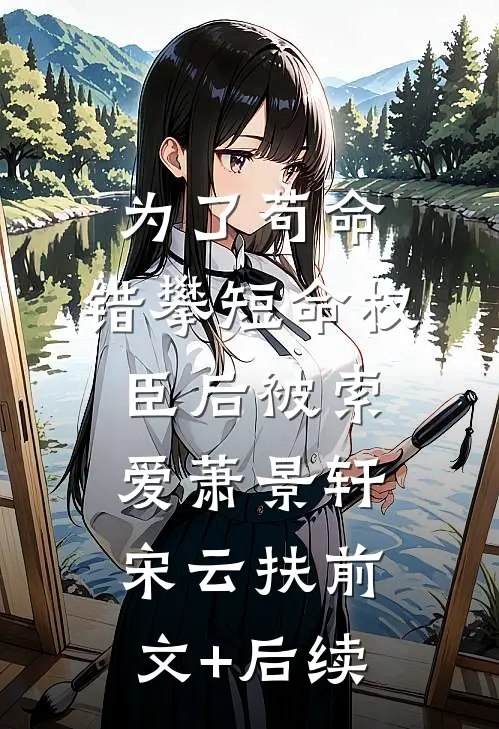 为了苟命，错攀短命权臣后被索爱萧景轩宋云扶前文+后续