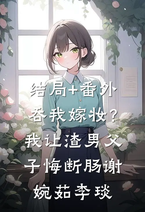 结局+番外吞我嫁妆？我让渣男父子悔断肠谢婉茹李琰