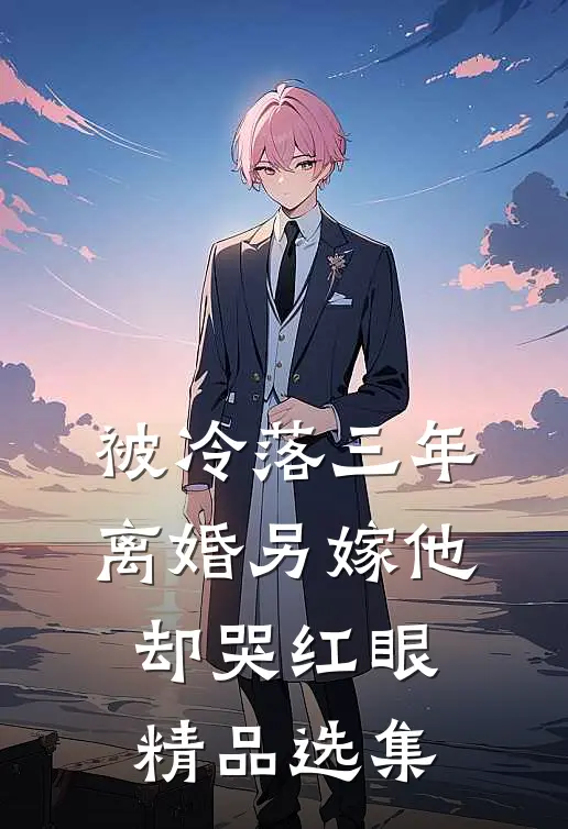 被冷落三年，离婚另嫁他却哭红眼精品选集