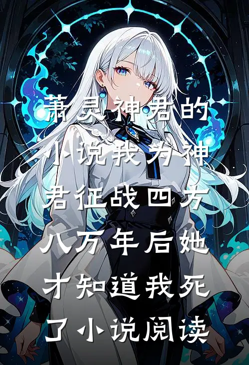 萧灵神君的小说我为神君征战四方，八万年后她才知道我死了小说阅读