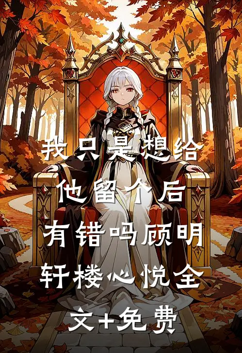 我只是想给他留个后，有错吗顾明轩楼心悦全文+免费