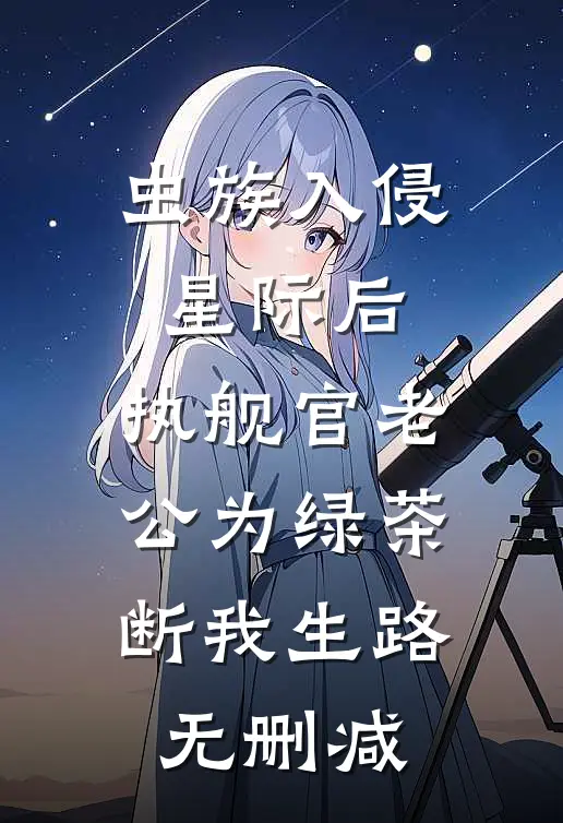 虫族入侵星际后，执舰官老公为绿茶断我生路无删减