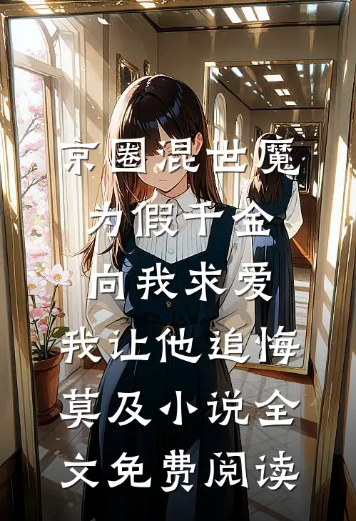 京圈混世魔为假千金向我求爱，我让他追悔莫及小说全文免费阅读