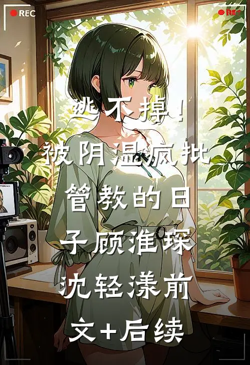 逃不掉！被阴湿疯批管教的日子顾淮琛沈轻漾前文+后续