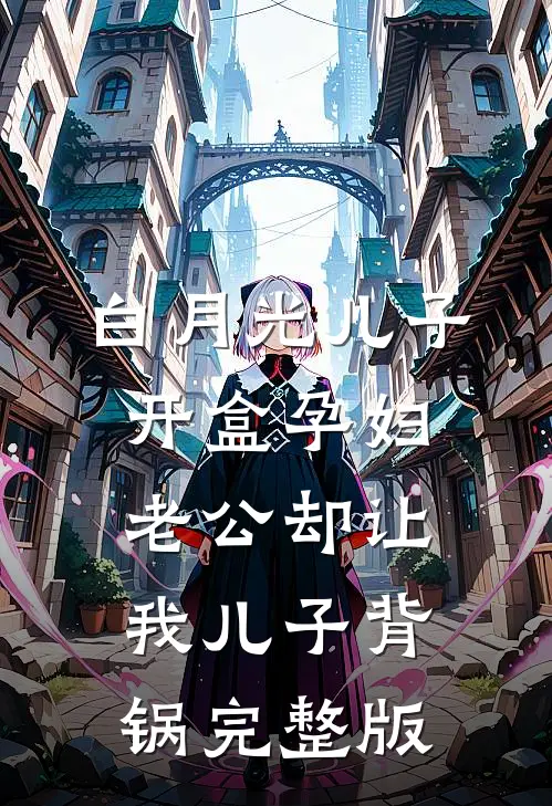 白月光儿子开盒孕妇，老公却让我儿子背锅完整版
