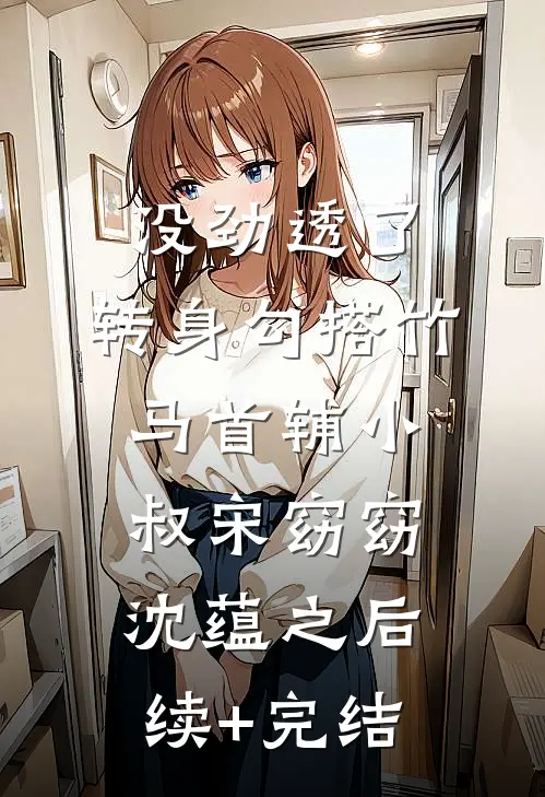 没劲透了，转身勾搭竹马首辅小叔宋窈窈沈蕴之后续+完结