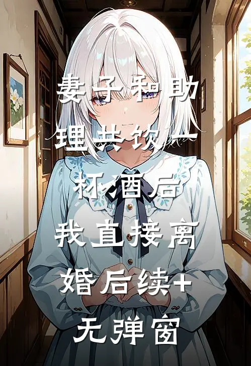 妻子和助理共饮一杯酒后，我直接离婚后续+无弹窗