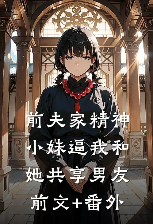 前夫家精神小妹逼我和她共享男友前文+番外