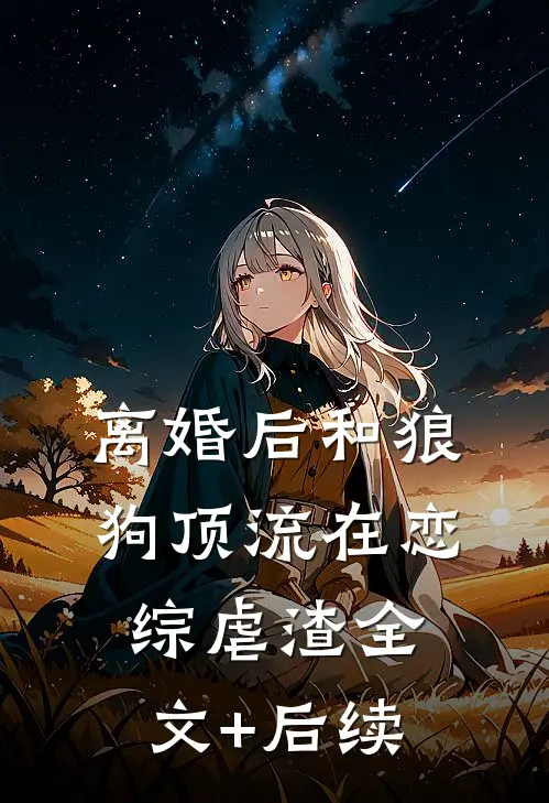离婚后和狼狗顶流在恋综虐渣全文+后续