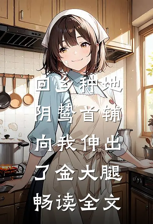 回乡种地，阴鸷首辅向我伸出了金大腿畅读全文