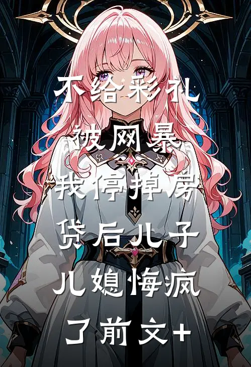 不给彩礼被网暴，我停掉房贷后儿子儿媳悔疯了前文+