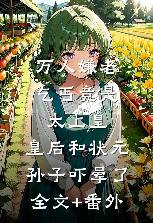 万人嫌老乞丐竟是太上皇，皇后和状元孙子吓晕了全文+番外