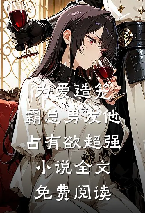 为爱造笼：霸总男友他占有欲超强小说全文免费阅读
