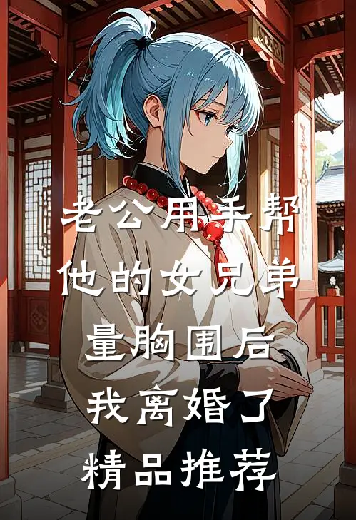 老公用手帮他的女兄弟量胸围后，我离婚了精品推荐