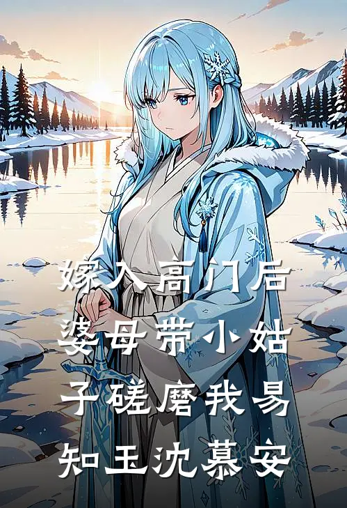 嫁入高门后，婆母带小姑子磋磨我易知玉沈慕安