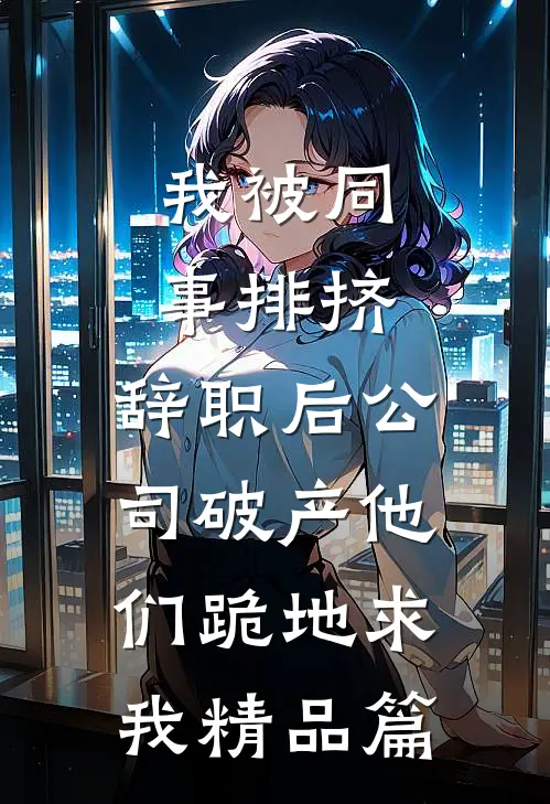 我被同事排挤，辞职后公司破产他们跪地求我精品篇