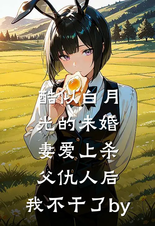 酷似白月光的未婚妻爱上杀父仇人后，我不干了by