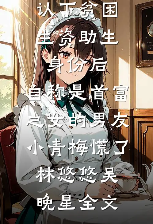 认下贫困生资助生身份后，自称是首富之女的男友小青梅慌了林悠悠吴晚星全文