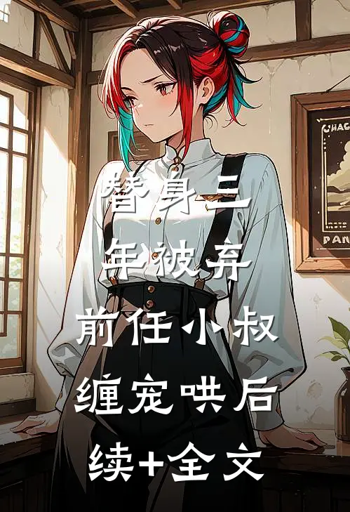 替身三年被弃，前任小叔缠宠哄后续+全文