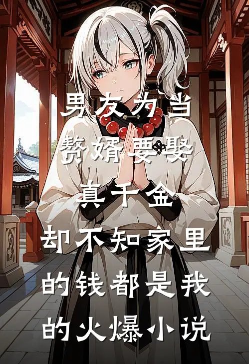 男友为当赘婿要娶真千金，却不知家里的钱都是我的火爆小说