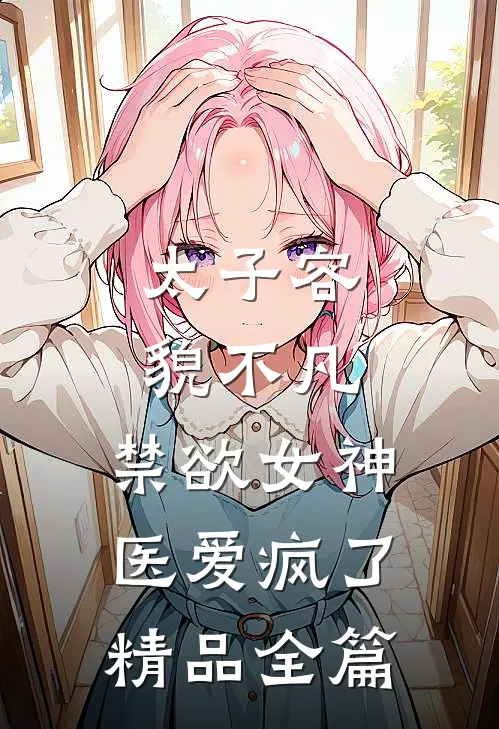 太子容貌不凡，禁欲女神医爱疯了精品全篇