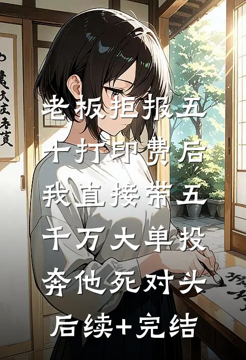 老板拒报五十打印费后，我直接带五千万大单投奔他死对头后续+完结