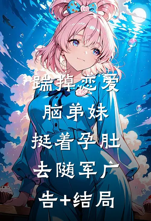 踹掉恋爱脑弟妹，挺着孕肚去随军广告+结局
