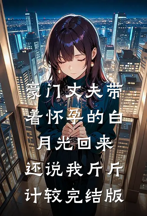 豪门丈夫带着怀孕的白月光回来，还说我斤斤计较完结版