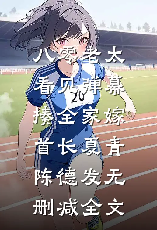 八零老太看见弹幕，揍全家嫁首长夏青陈德发无删减全文