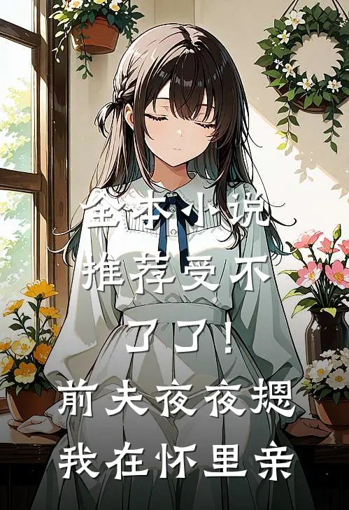 全本小说推荐受不了了！前夫夜夜摁我在怀里亲