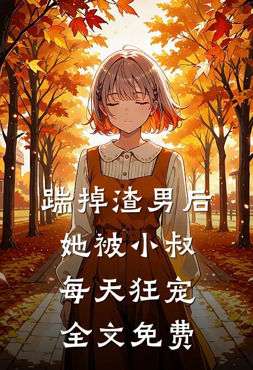 踹掉渣男后，她被小叔每天狂宠全文免费