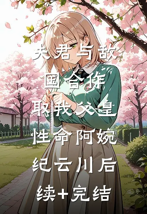 夫君与敌国合作，取我父皇性命阿婉纪云川后续+完结