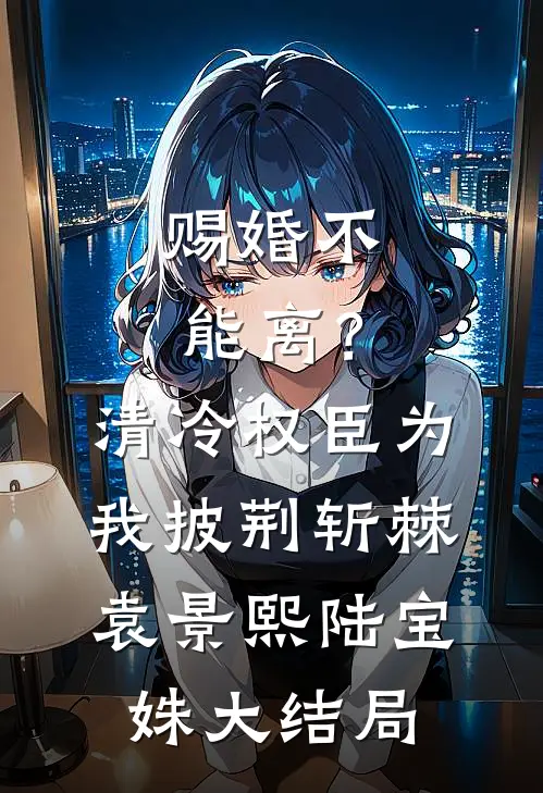 赐婚不能离？清冷权臣为我披荆斩棘袁景熙陆宝姝大结局
