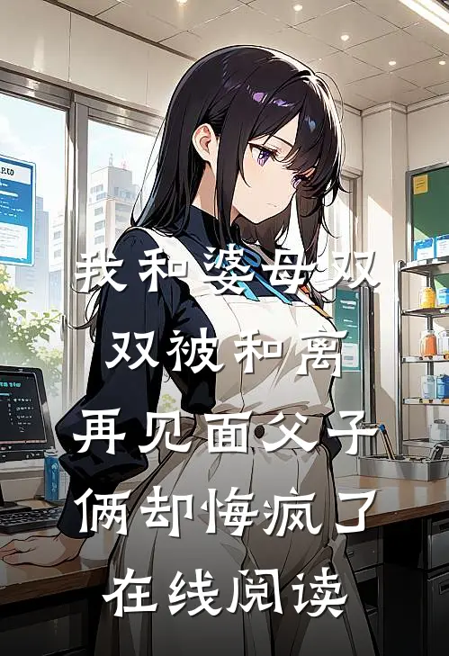 我和婆母双双被和离，再见面父子俩却悔疯了在线阅读