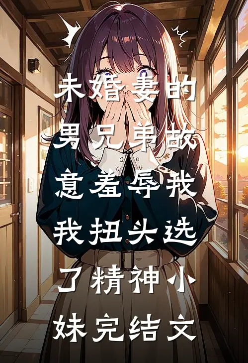 未婚妻的男兄弟故意羞辱我，我扭头选了精神小妹完结文