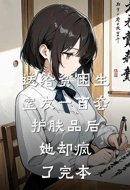 送给贫困生室友一百套护肤品后，她却疯了完本