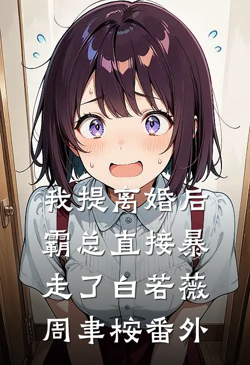 我提离婚后，霸总直接暴走了白若薇周聿桉番外