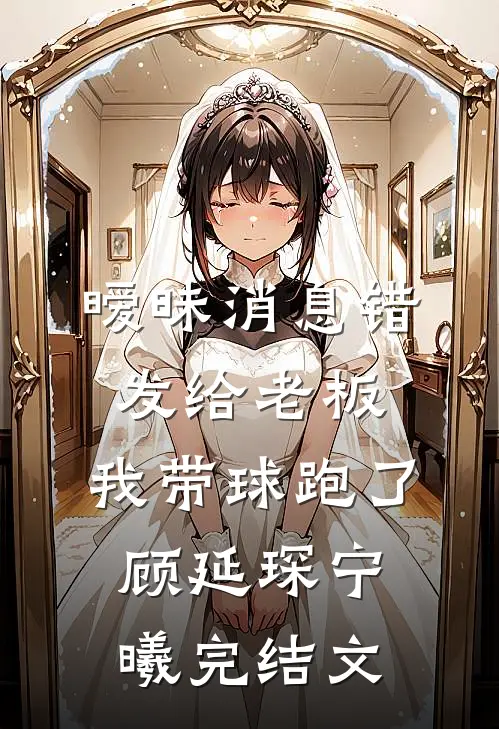 暧昧消息错发给老板，我带球跑了顾延琛宁曦完结文