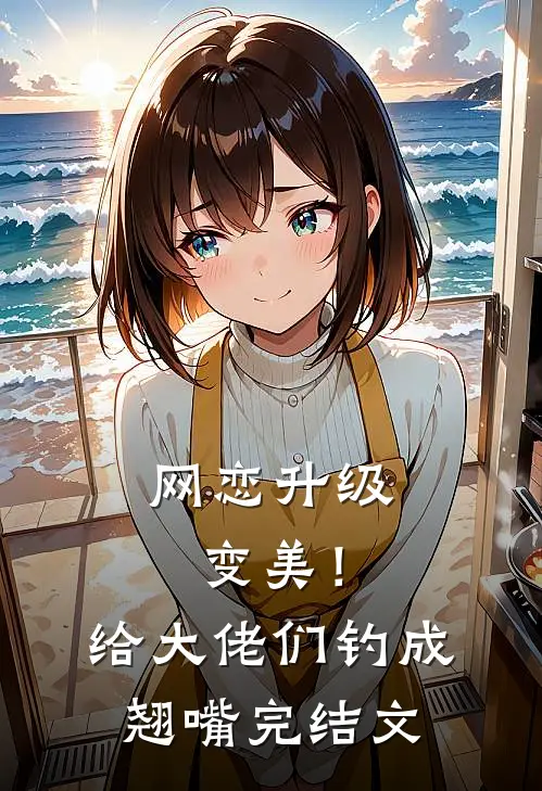 网恋升级变美！给大佬们钓成翘嘴完结文