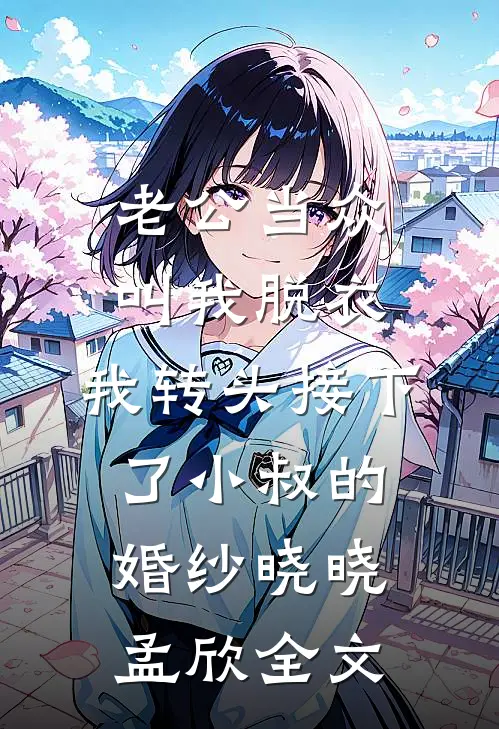 老公当众叫我脱衣，我转头接下了小叔的婚纱晓晓孟欣全文