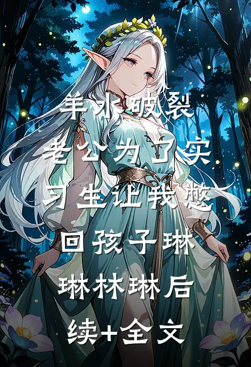 羊水破裂，老公为了实习生让我憋回孩子琳琳林琳后续+全文