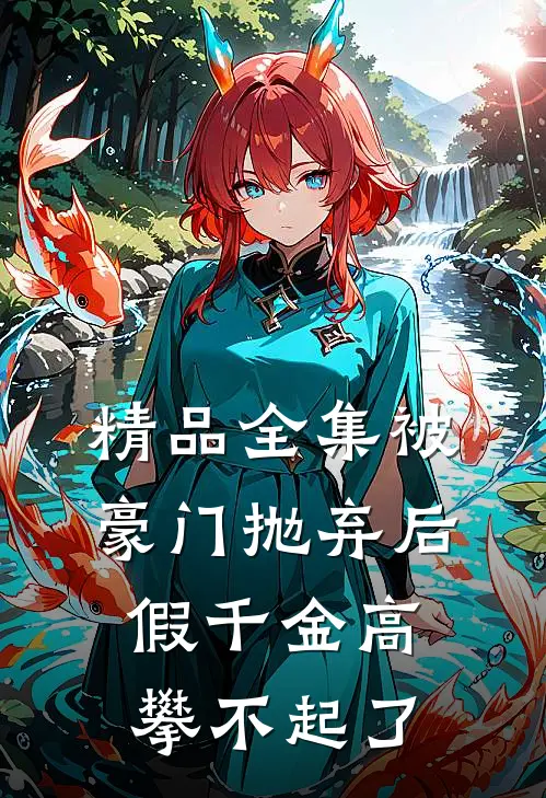 精品全集被豪门抛弃后，假千金高攀不起了