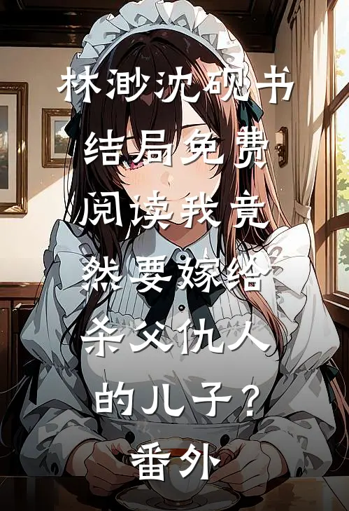 林渺沈砚书结局免费阅读我竟然要嫁给杀父仇人的儿子？番外